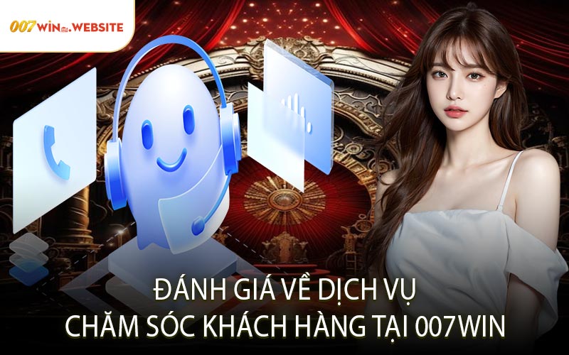 Đánh Giá Về Dịch Vụ Chăm Sóc Khách Hàng Tại 007win