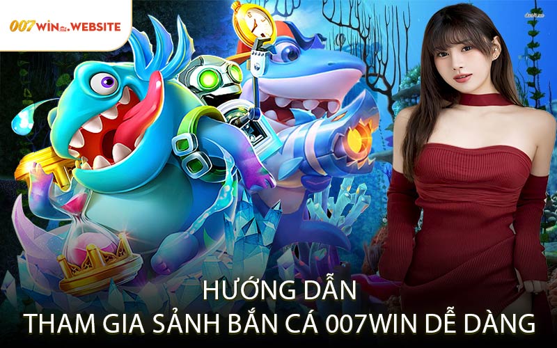 Hướng Dẫn Tham Gia Sảnh Bắn Cá 007WIN Dễ Dàng