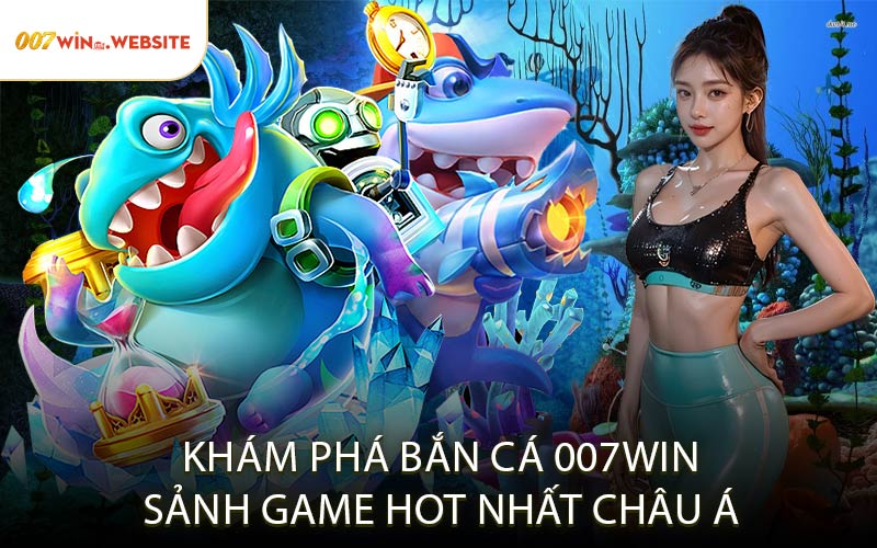 Khám Phá Bắn Cá 007WIN – Sảnh Game Hot Nhất Châu Á