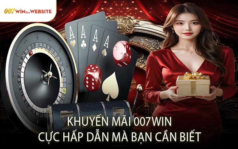 Khuyến Mãi 007WIN Cực Hấp Dẫn Mà Bạn Cần Biết