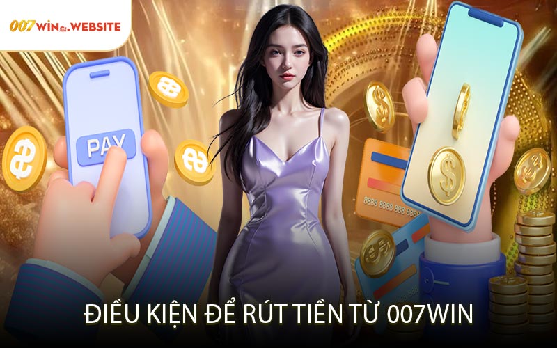 Điều Kiện Để Rút Tiền Từ 007win