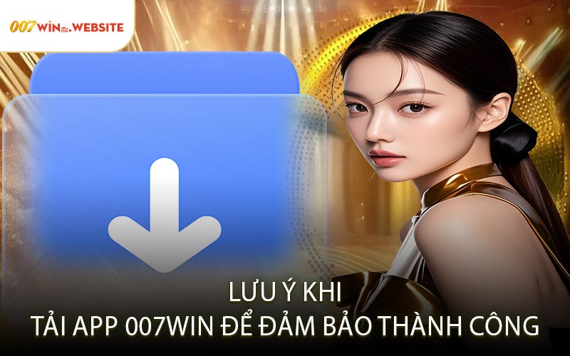 Lưu Ý Khi Tải App 007win Để Đảm Bảo Thành Công