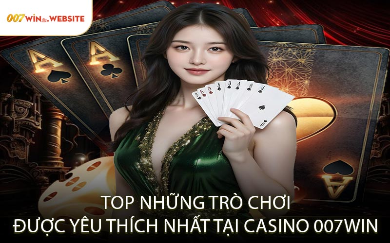Top Những Trò Chơi Được Yêu Thích Nhất Tại Casino 007win